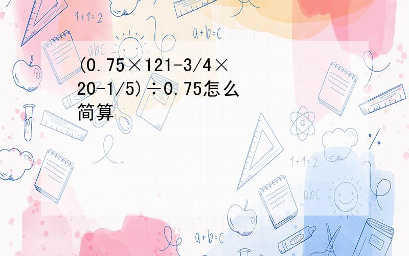 (0.75×121-3/4×20-1/5)÷0.75怎么简算