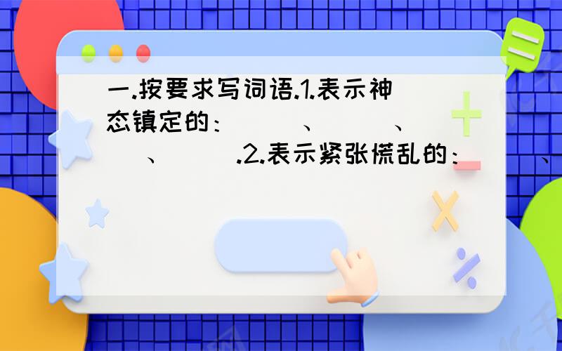 一.按要求写词语.1.表示神态镇定的：（ ）、（ ）、（ ）、（ ）.2.表示紧张慌乱的：（ ）、（ ）、（ ）、（ ）.3.表示广大的：（ ）、（ ）、（ ）、（ ）.4.描写心情的：（ ）、（ ）、