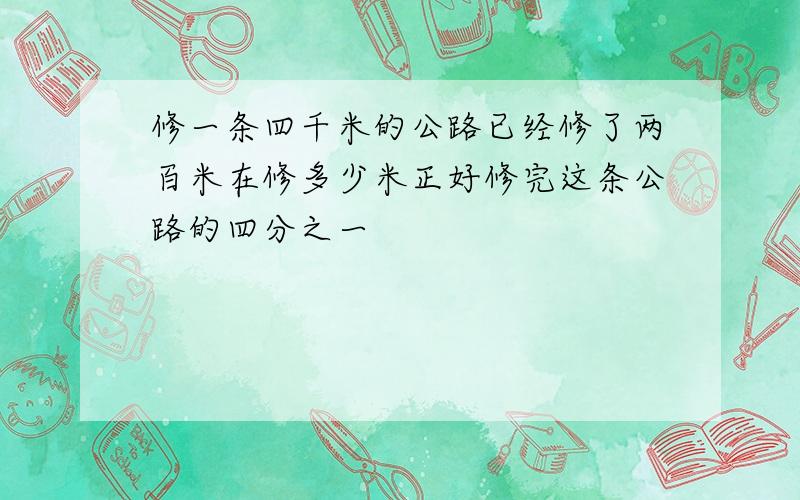 修一条四千米的公路已经修了两百米在修多少米正好修完这条公路的四分之一