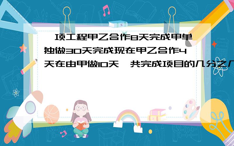 一项工程甲乙合作8天完成甲单独做30天完成现在甲乙合作4天在由甲做10天一共完成项目的几分之几?