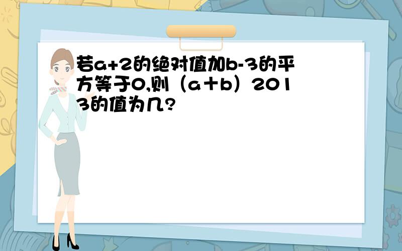 若a+2的绝对值加b-3的平方等于0,则（a＋b）2013的值为几?