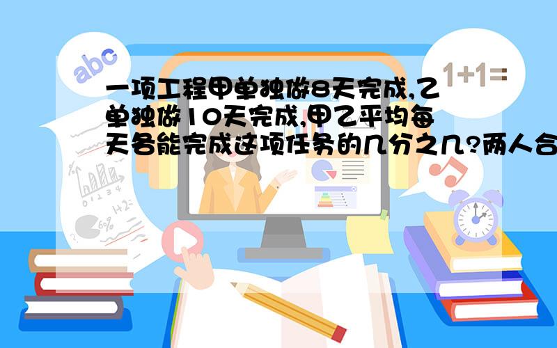 一项工程甲单独做8天完成,乙单独做10天完成,甲乙平均每天各能完成这项任务的几分之几?两人合作一天能完成这项任务的几分之几