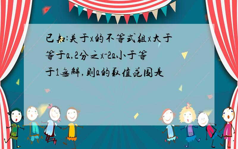 已知:关于x的不等式组x大于等于a,2分之x-2a小于等于1无解,则a的取值范围是