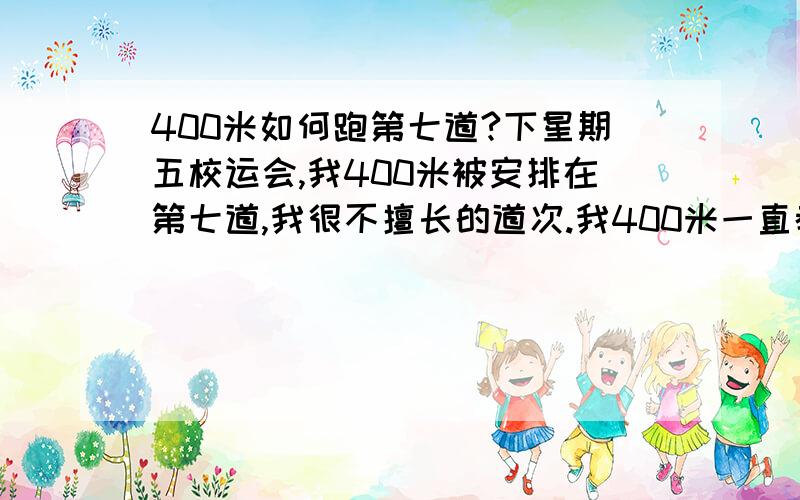 400米如何跑第七道?下星期五校运会,我400米被安排在第七道,我很不擅长的道次.我400米一直都是跑一道的,并且是在200米环形跑道上跑,很顺；现在突然安排我跑外道,又是在400米跑道上进行,从