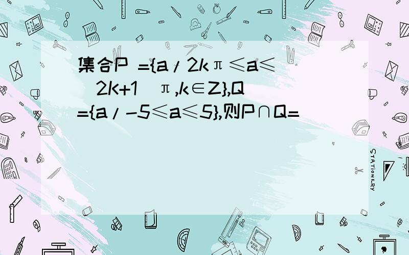 集合P ={a/2kπ≤a≤(2K+1)π,k∈Z},Q={a/-5≤a≤5},则P∩Q=