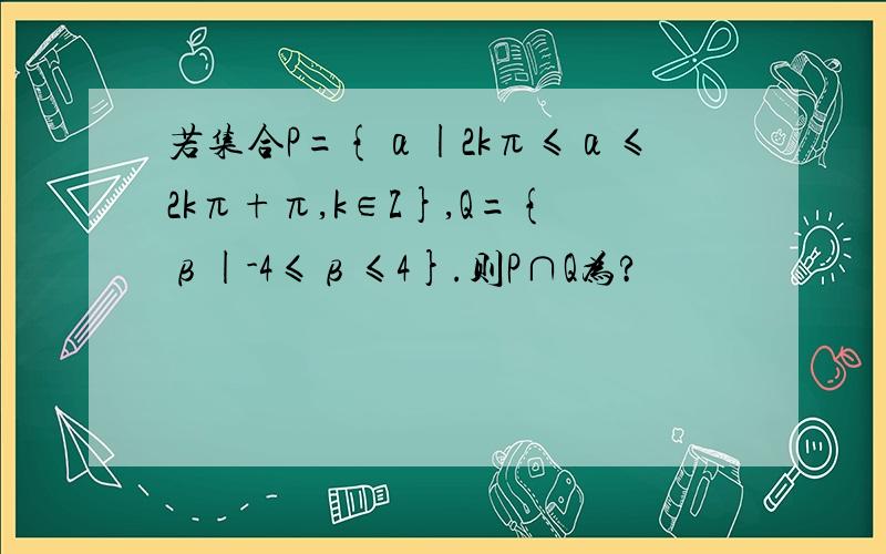 若集合P={α|2kπ≤α≤2kπ+π,k∈Z},Q={β|-4≤β≤4}.则P∩Q为?