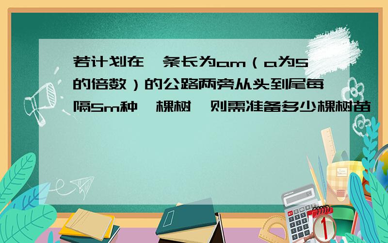 若计划在一条长为am（a为5的倍数）的公路两旁从头到尾每隔5m种一棵树,则需准备多少棵树苗