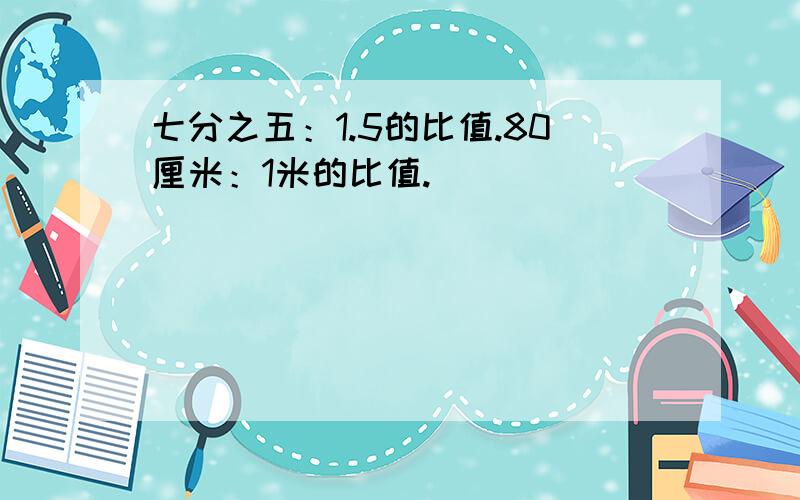 七分之五：1.5的比值.80厘米：1米的比值.