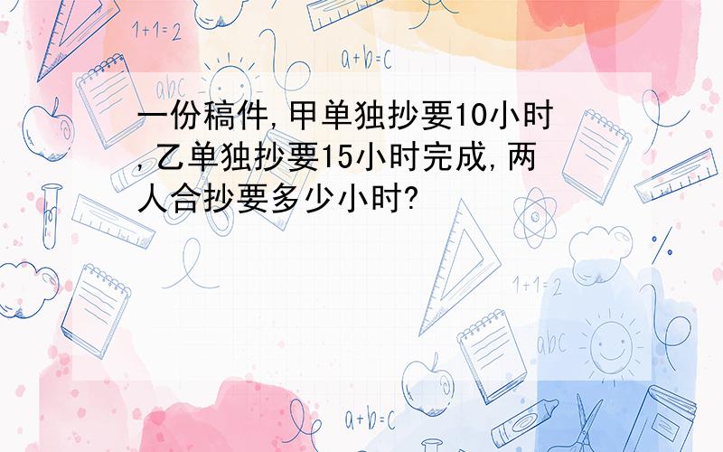 一份稿件,甲单独抄要10小时,乙单独抄要15小时完成,两人合抄要多少小时?