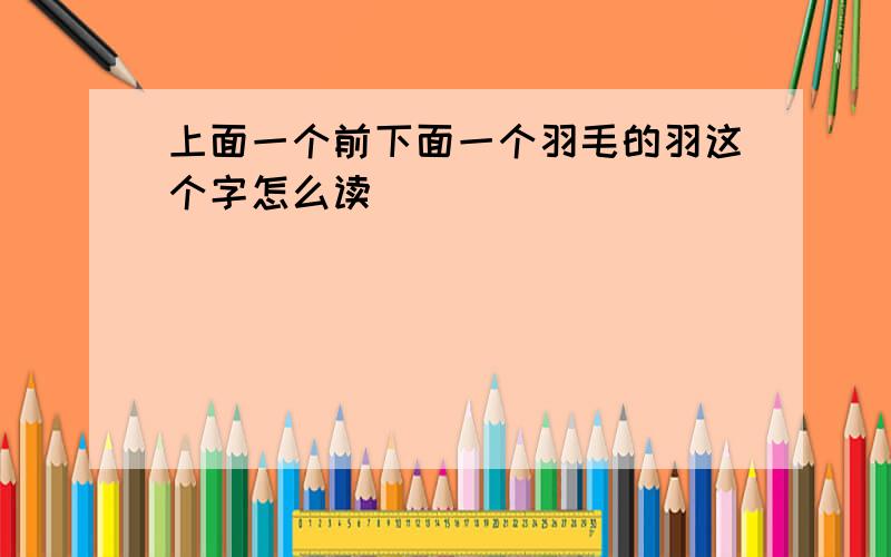 上面一个前下面一个羽毛的羽这个字怎么读