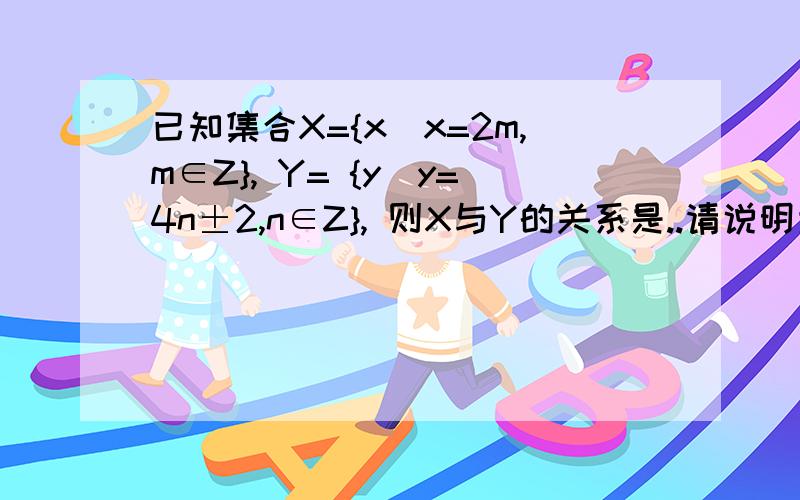 已知集合X={x|x=2m,m∈Z}, Y= {y|y=4n±2,n∈Z}, 则X与Y的关系是..请说明为什么...谢谢!