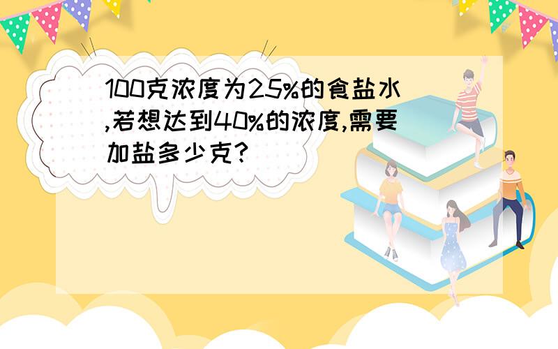 100克浓度为25%的食盐水,若想达到40%的浓度,需要加盐多少克?）