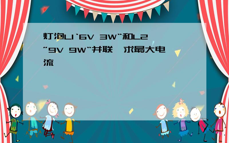 灯泡L1‘6V 3W“和L2”9V 9W“并联,求最大电流