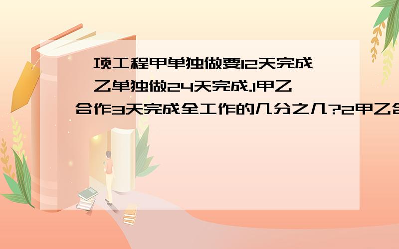 一项工程甲单独做要12天完成,乙单独做24天完成.1甲乙合作3天完成全工作的几分之几?2甲乙合作一天完成全程的几分之几?3甲每天比乙每天多完成几分之几?