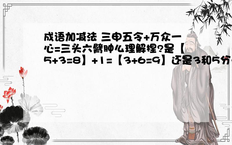 成语加减法 三申五令+万众一心=三头六臂肿么理解捏?是【5+3=8】+1=【3+6=9】还是3和5分开,5+1=6 ,三头六臂?