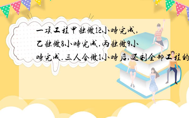 一项工程甲独做12小时完成,乙独做8小时完成,丙独做9小时完成.三人合做1小时后,还剩全部工程的几分之几没完成?