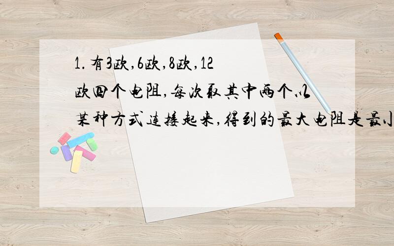 1.有3欧,6欧,8欧,12欧四个电阻,每次取其中两个以某种方式连接起来,得到的最大电阻是最小电阻的几倍?2.某电路电阻增加了10欧,其两端的电压升高至原来值的3倍,通过它的电流不变.原来电路中