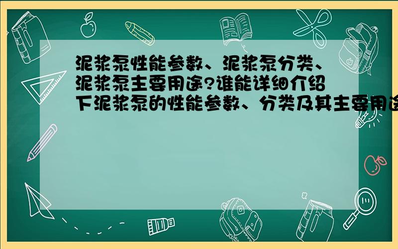 泥浆泵性能参数、泥浆泵分类、泥浆泵主要用途?谁能详细介绍下泥浆泵的性能参数、分类及其主要用途?