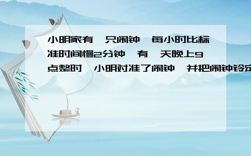 小明家有一只闹钟,每小时比标准时间慢2分钟,有一天晚上9点整时,小明对准了闹钟,并把闹钟铃定在6：40,则当这只闹钟的闹铃响起时标准时间是多少?