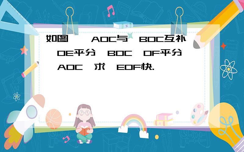 如图,∠AOC与∠BOC互补,OE平分∠BOC,OF平分∠AOC,求∠EOF快.