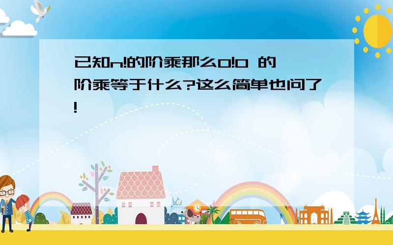 已知n!的阶乘那么0!0 的阶乘等于什么?这么简单也问了!