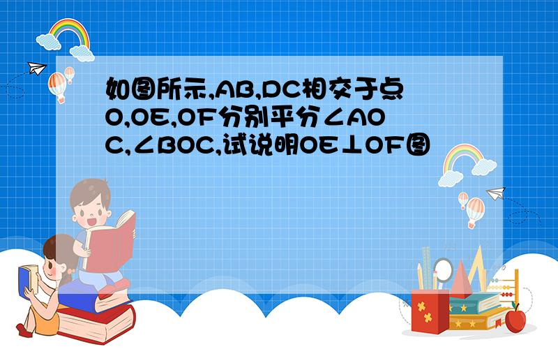 如图所示,AB,DC相交于点O,OE,OF分别平分∠AOC,∠BOC,试说明OE⊥OF图