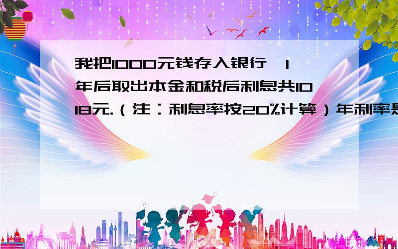 我把1000元钱存入银行,1年后取出本金和税后利息共1018元.（注：利息率按20%计算）年利率是多少?