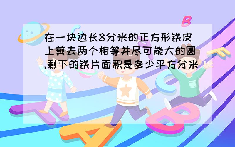 在一块边长8分米的正方形铁皮上剪去两个相等并尽可能大的圆,剩下的铁片面积是多少平方分米