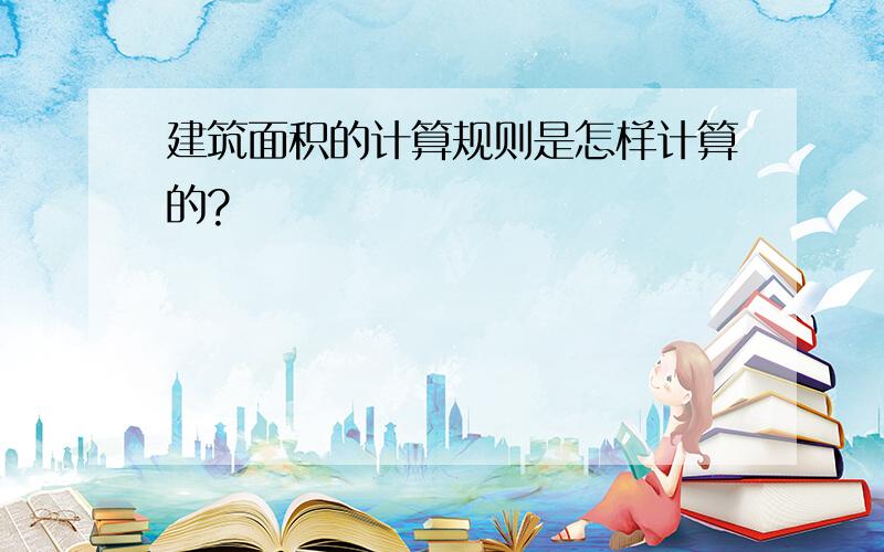 建筑面积的计算规则是怎样计算的?