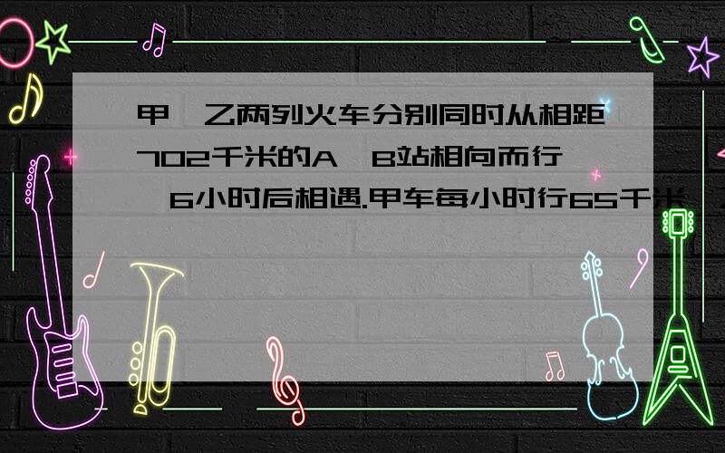 甲、乙两列火车分别同时从相距702千米的A、B站相向而行,6小时后相遇.甲车每小时行65千米,乙车每小时行驶多少千米?用方程式解