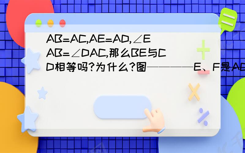 AB=AC,AE=AD,∠EAB=∠DAC,那么BE与CD相等吗?为什么?图————E、F是AC上的两点,AF=CE,BF=DE,DE‖BF,那么AB与CD相等吗?为什么图————