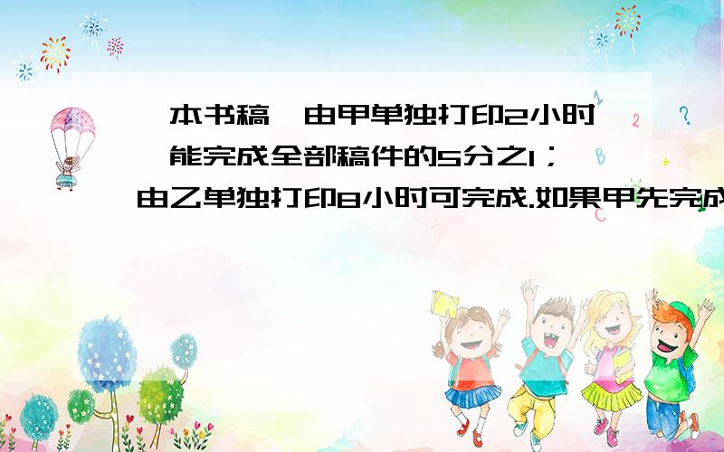 一本书稿,由甲单独打印2小时,能完成全部稿件的5分之1；由乙单独打印8小时可完成.如果甲先完成全部稿件的10分之1,然后甲乙两人合作,乙干几小时后两人可以完成任务?