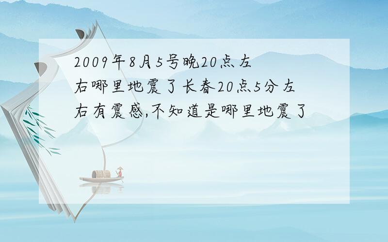 2009年8月5号晚20点左右哪里地震了长春20点5分左右有震感,不知道是哪里地震了