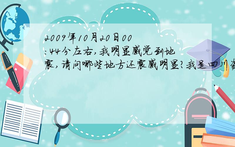 2009年10月20日00 ：44分左右,我明显感觉到地震,请问哪些地方还震感明显?我是四川资阳的,住在6楼!