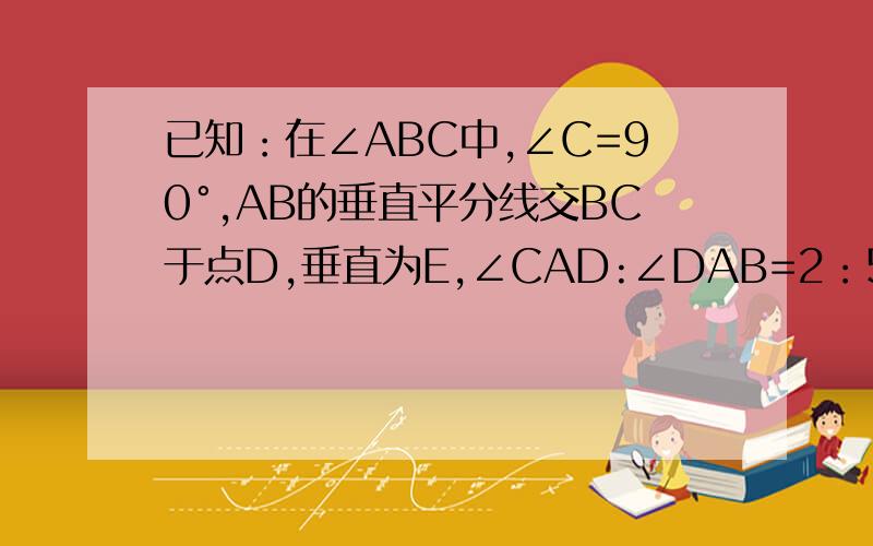 已知：在∠ABC中,∠C=90°,AB的垂直平分线交BC于点D,垂直为E,∠CAD:∠DAB=2：5,求∠BAC的度数.