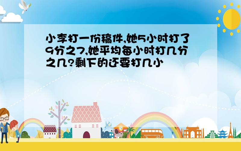 小李打一份稿件,她5小时打了9分之7,她平均每小时打几分之几?剩下的还要打几小