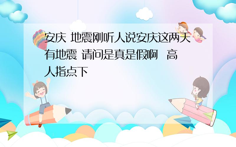 安庆 地震刚听人说安庆这两天有地震 请问是真是假啊  高人指点下