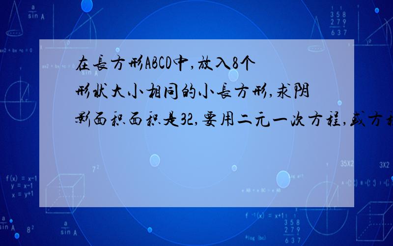 在长方形ABCD中,放入8个形状大小相同的小长方形,求阴影面积面积是32,要用二元一次方程,或方程组解!