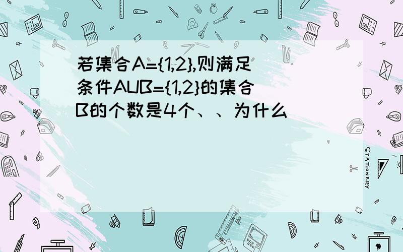 若集合A={1,2},则满足条件AUB={1,2}的集合B的个数是4个、、为什么