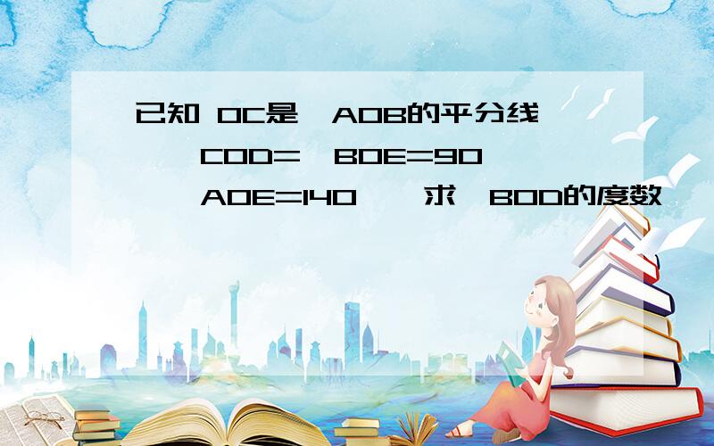 已知 OC是∠AOB的平分线,∠COD=∠BOE=90°,∠AOE=140°,求∠BOD的度数