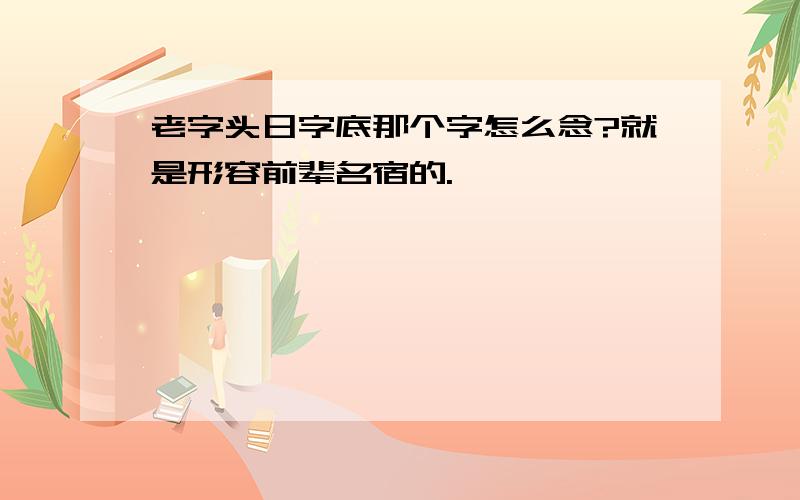 老字头日字底那个字怎么念?就是形容前辈名宿的.