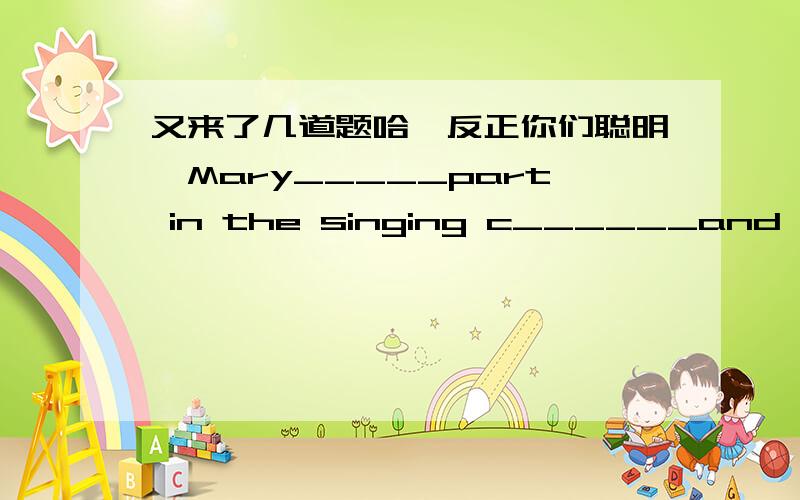 又来了几道题哈,反正你们聪明嘛Mary_____part in the singing c______and did very well last Sunday.Lucy,go to the t______ office quickly.Mr.Zhang is looking______you everywhere.At the food f____,all of us eat a lot of delicious food.在横