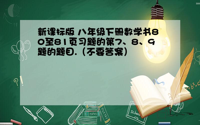 新课标版 八年级下册数学书80至81页习题的第7、8、9题的题目.（不要答案）