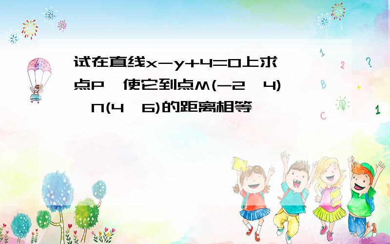 试在直线x-y+4=0上求一点P,使它到点M(-2,4),N(4,6)的距离相等