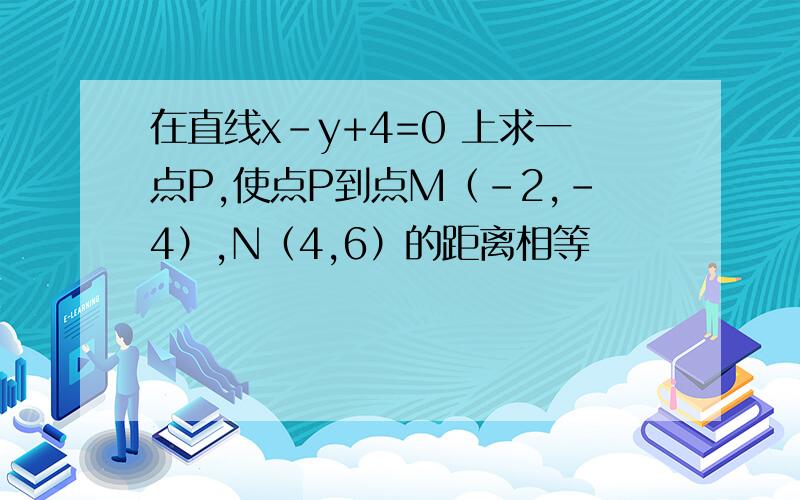 在直线x-y+4=0 上求一点P,使点P到点M（-2,-4）,N（4,6）的距离相等