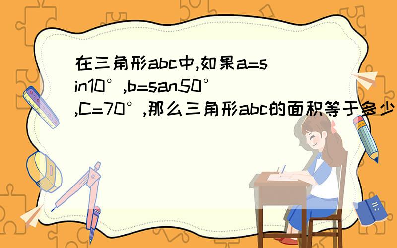 在三角形abc中,如果a=sin10°,b=san50°,C=70°,那么三角形abc的面积等于多少