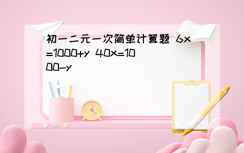 初一二元一次简单计算题 6x=1000+y 40x=1000-y