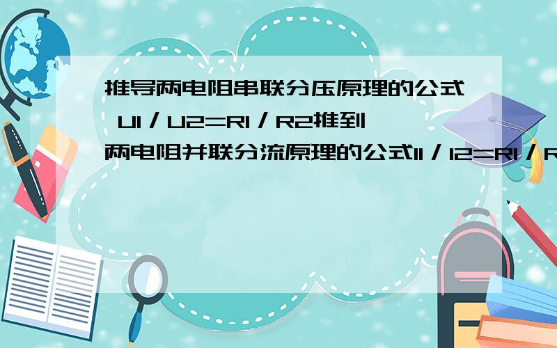 推导两电阻串联分压原理的公式 U1／U2=R1／R2推到两电阻并联分流原理的公式I1／I2=R1／R2