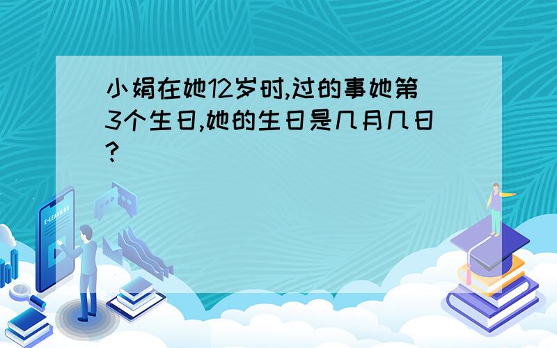 小娟在她12岁时,过的事她第3个生日,她的生日是几月几日?