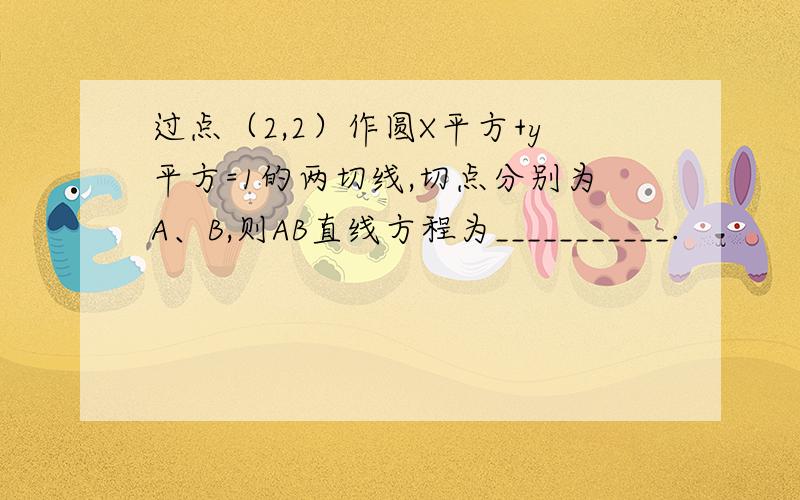 过点（2,2）作圆X平方+y平方=1的两切线,切点分别为A、B,则AB直线方程为___________.